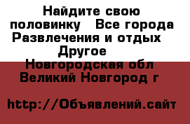 Найдите свою половинку - Все города Развлечения и отдых » Другое   . Новгородская обл.,Великий Новгород г.